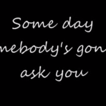 Someday somebody’s gonna ask you…